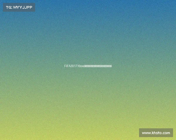FIFA2017Xbox世界杯赛事回顾与巅峰对决全解析精彩集锦